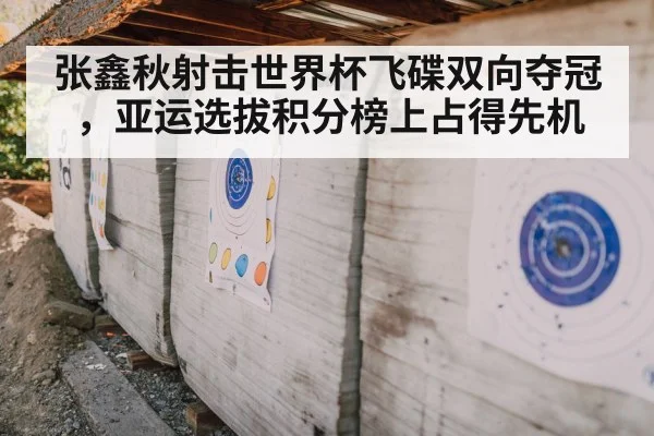 张鑫秋射击世界杯飞碟双向夺冠,亚运选拔积分榜上占得先机